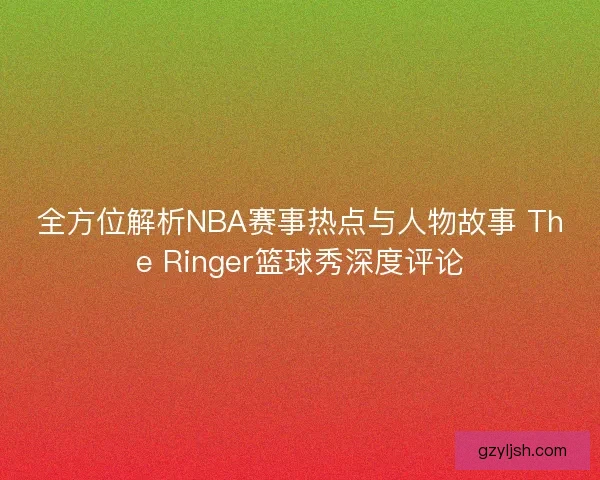 全方位解析NBA赛事热点与人物故事 The Ringer篮球秀深度评论