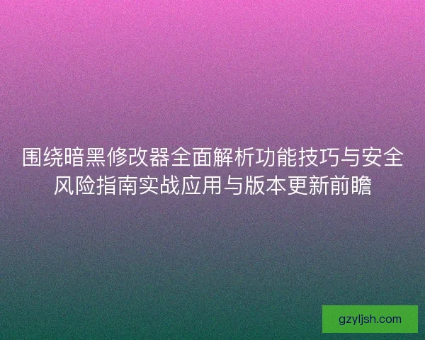 围绕暗黑修改器全面解析功能技巧与安全风险指南实战应用与版本更新前瞻