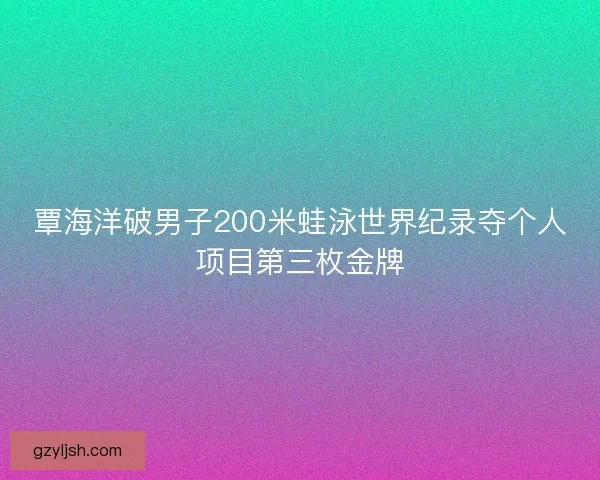 覃海洋破男子200米蛙泳世界纪录夺个人项目第三枚金牌