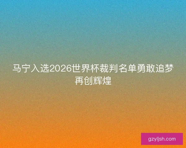 马宁入选2026世界杯裁判名单勇敢追梦再创辉煌