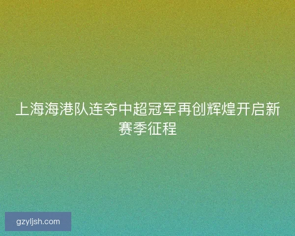 上海海港队连夺中超冠军再创辉煌开启新赛季征程