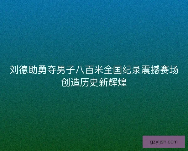 刘德助勇夺男子八百米全国纪录震撼赛场创造历史新辉煌