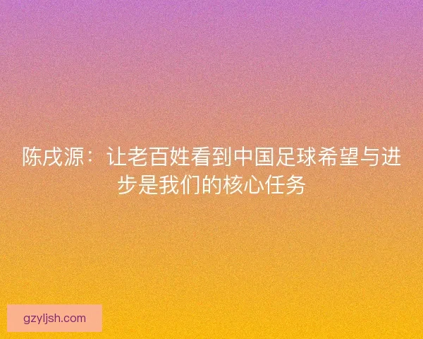 陈戌源：让老百姓看到中国足球希望与进步是我们的核心任务
